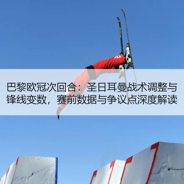 巴黎欧冠次回合：圣日耳曼战术调整与锋线变数，赛前数据与争议点深度解读